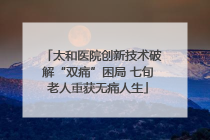 太和医院创新技术破解“双痛”困局 七旬老人重获无痛人生