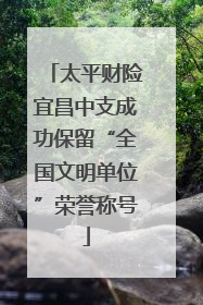 太平财险宜昌中支成功保留“全国文明单位”荣誉称号