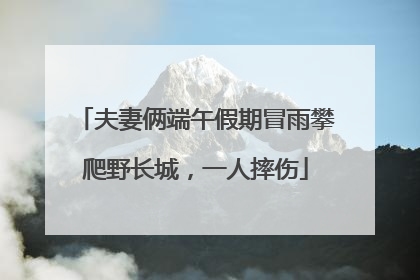 夫妻俩端午假期冒雨攀爬野长城，一人摔伤