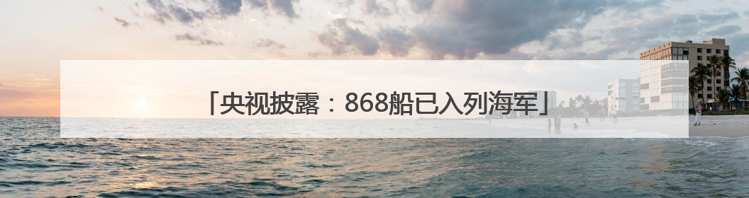央视披露：868船已入列海军