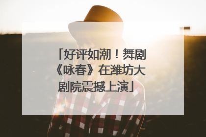 好评如潮！舞剧《咏春》在潍坊大剧院震撼上演