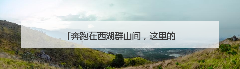 奔跑在西湖群山间，这里的跑山节为何能办到第十届