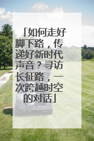 如何走好脚下路，传递好新时代声音？寻访长征路，一次跨越时空的对话