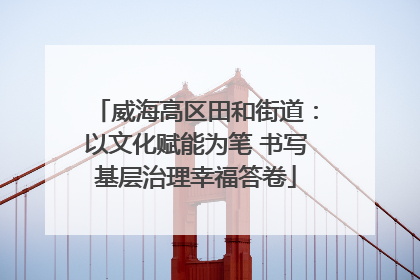 威海高区田和街道：以文化赋能为笔 书写基层治理幸福答卷