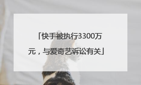 快手被执行3300万元，与爱奇艺诉讼有关