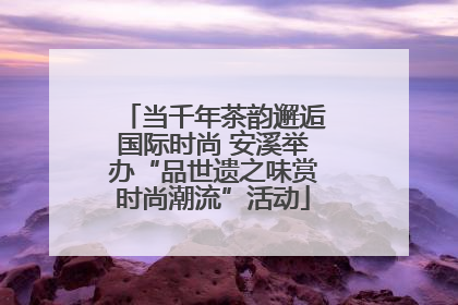 当千年茶韵邂逅国际时尚 安溪举办“品世遗之味赏时尚潮流”活动