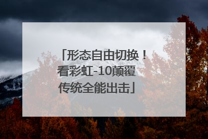 形态自由切换！看彩虹-10颠覆传统全能出击