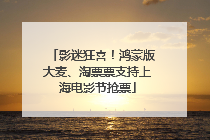 影迷狂喜！鸿蒙版大麦、淘票票支持上海电影节抢票
