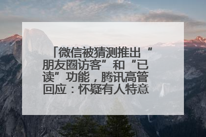 微信被猜测推出“朋友圈访客”和“已读”功能，腾讯高管回应：怀疑有人特意反复翻炒流量