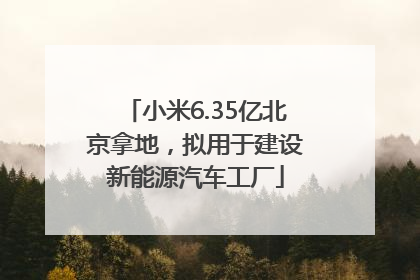 小米6.35亿北京拿地，拟用于建设新能源汽车工厂