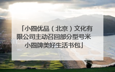 小圈优品（北京）文化有限公司主动召回部分型号米小圈牌美好生活书包