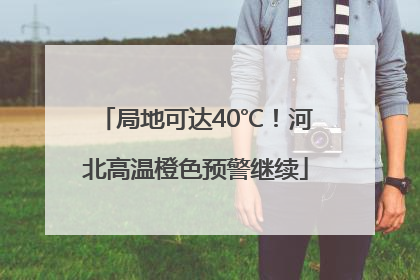 局地可达40℃！河北高温橙色预警继续