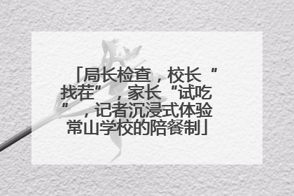 局长检查，校长“找茬”，家长“试吃”，记者沉浸式体验常山学校的陪餐制