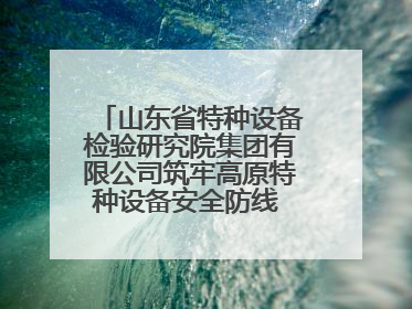 山东省特种设备检验研究院集团有限公司筑牢高原特种设备安全防线 共绘拉萨美好生活画卷