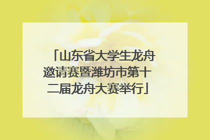 山东省大学生龙舟邀请赛暨潍坊市第十二届龙舟大赛举行