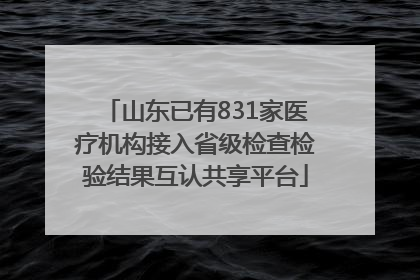 山东已有831家医疗机构接入省级检查检验结果互认共享平台