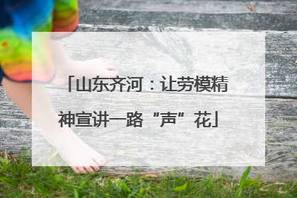 山东齐河：让劳模精神宣讲一路“声”花