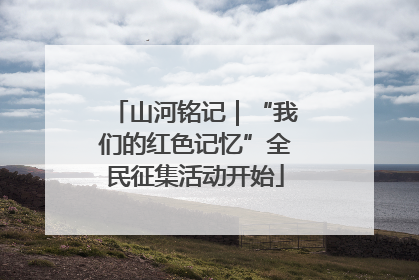 山河铭记｜“我们的红色记忆”全民征集活动开始