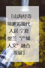山海经奇境邂逅现代人居 宁夏贺兰“产城人文”融合发展