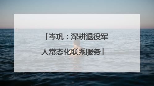 岑巩：深耕退役军人常态化联系服务
