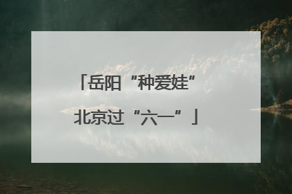 岳阳“种爱娃” 北京过“六一”