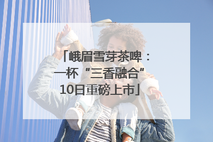 峨眉雪芽茶啤：一杯“三香融合”10日重磅上市