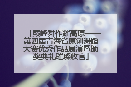 巅峰舞作耀高原——第四届青海省原创舞蹈大赛优秀作品展演暨颁奖典礼璀璨收官