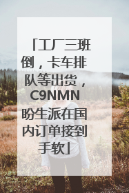 工厂三班倒，卡车排队等出货，C9NMN盼生派在国内订单接到手软