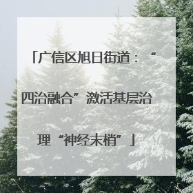 广信区旭日街道：“四治融合”激活基层治理“神经末梢”