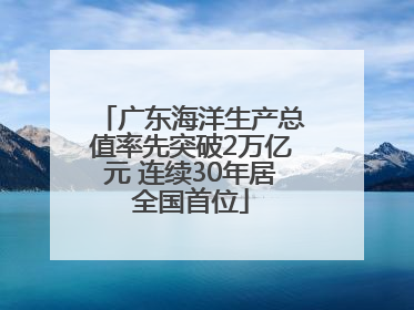 广东海洋生产总值率先突破2万亿元 连续30年居全国首位