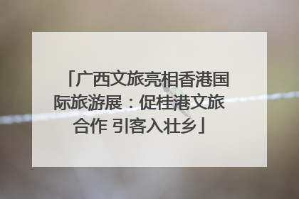 广西文旅亮相香港国际旅游展：促桂港文旅合作 引客入壮乡