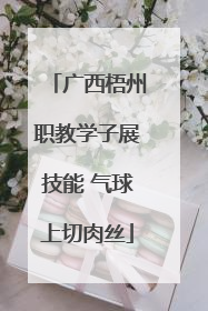 广西梧州职教学子展技能 气球上切肉丝