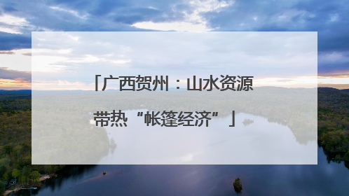 广西贺州：山水资源带热“帐篷经济”