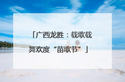 广西龙胜：载歌载舞欢度“苗歌节”