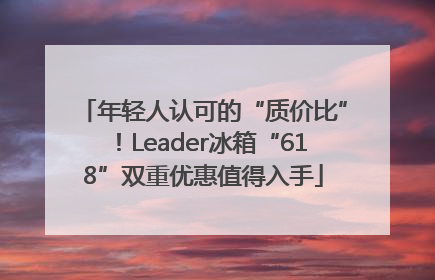 年轻人认可的“质价比”！Leader冰箱“618”双重优惠值得入手