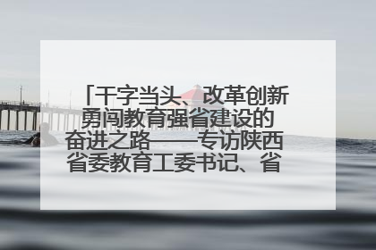 干字当头、改革创新 勇闯教育强省建设的奋进之路——专访陕西省委教育工委书记、省教育厅厅长王树声