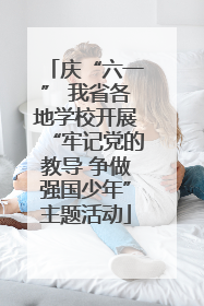 庆“六一” 我省各地学校开展“牢记党的教导 争做强国少年”主题活动