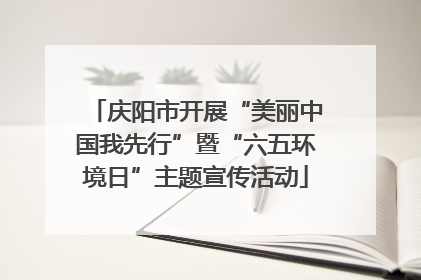 庆阳市开展“美丽中国我先行”暨“六五环境日”主题宣传活动