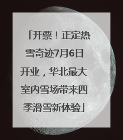 开票！正定热雪奇迹7月6日开业，华北最大室内雪场带来四季滑雪新体验