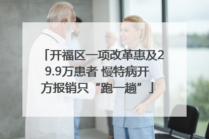 开福区一项改革惠及29.9万患者 慢特病开方报销只“跑一趟”