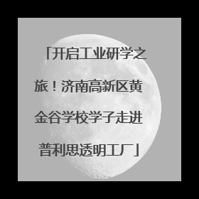 开启工业研学之旅！济南高新区黄金谷学校学子走进普利思透明工厂