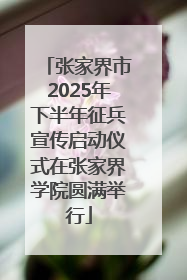 张家界市2025年下半年征兵宣传启动仪式在张家界学院圆满举行