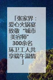 张家界：爱心火锅宴致敬“城市美容师” 300余名环卫工人共享端午温情