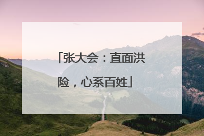 张大会：直面洪险，心系百姓