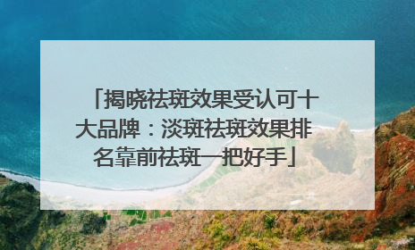 揭晓祛斑效果受认可十大品牌：淡斑祛斑效果排名靠前祛斑一把好手