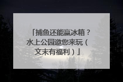捕鱼还能赢冰箱？水上公园邀您来玩（文末有福利）