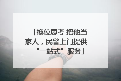 换位思考 把他当家人，民警上门提供“一站式”服务