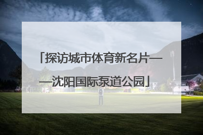 探访城市体育新名片——沈阳国际泵道公园