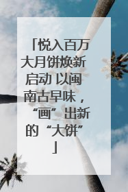 悦入百万大月饼焕新启动 以闽南古早味，“画”出新的“大饼”