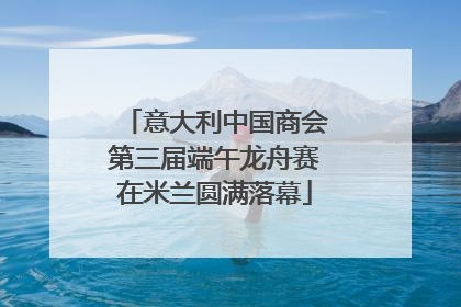 意大利中国商会第三届端午龙舟赛在米兰圆满落幕